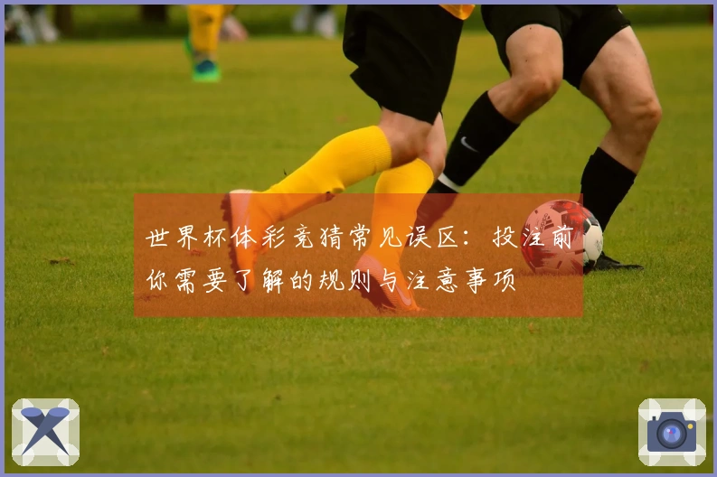 世界杯体彩竞猜常见误区：投注前你需要了解的规则与注意事项