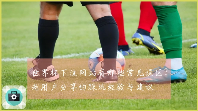 世界杯下注网站有哪些常见误区？老用户分享的踩坑经验与建议