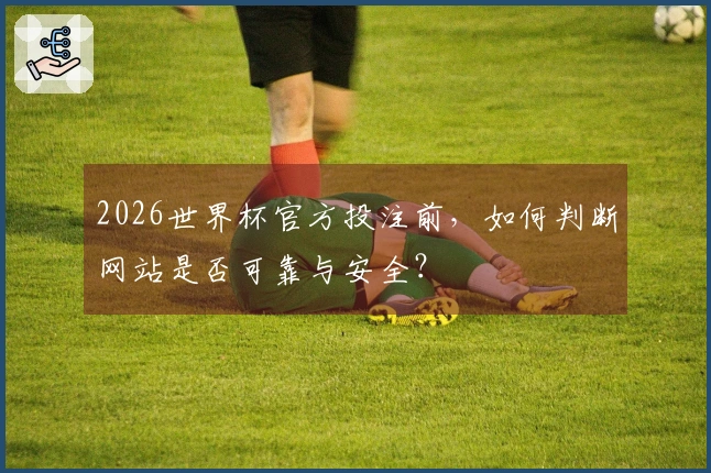 2026世界杯官方投注前，如何判断网站是否可靠与安全？