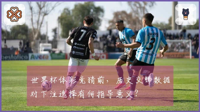 世界杯体彩竞猜前，历史交锋数据对下注选择有何指导意义？