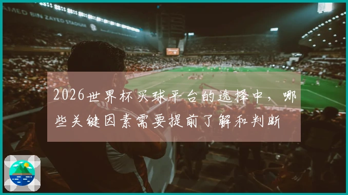 2026世界杯买球平台的选择中，哪些关键因素需要提前了解和判断